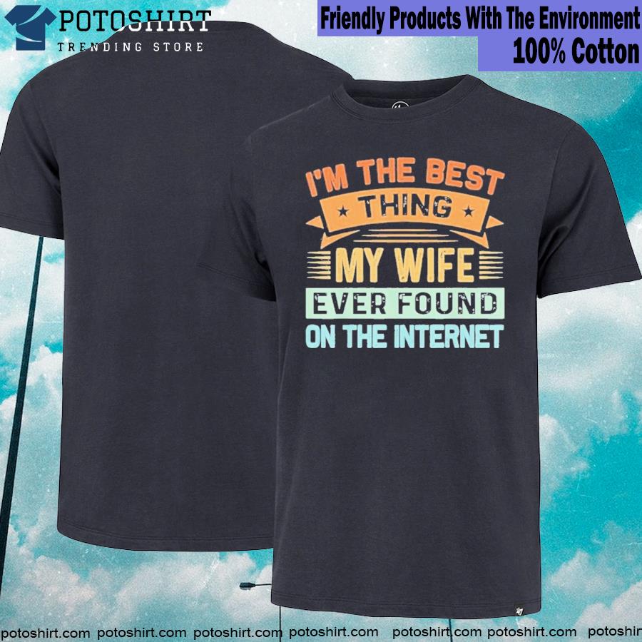 I’m The Best Thing My Wife Ever Found On The Internet T-Shirt