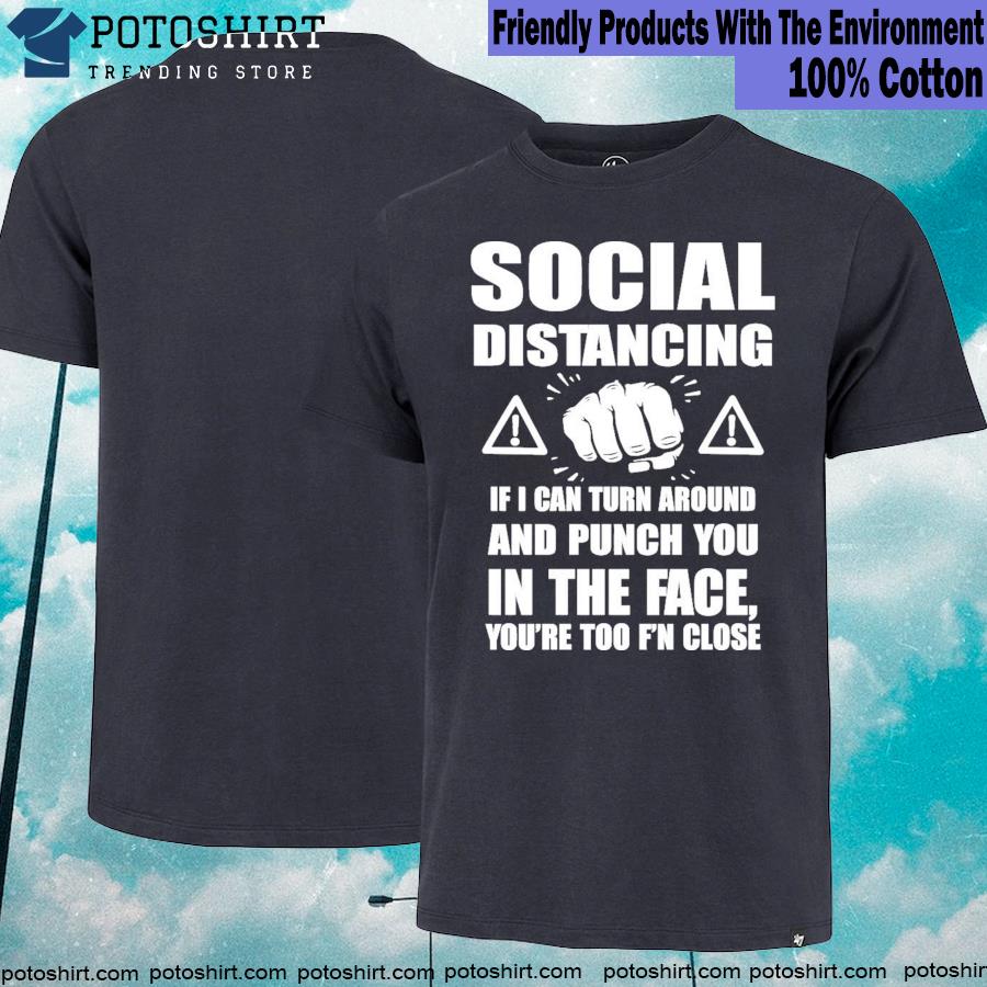 Social Distancing If I Can Turn Around And Punch You In The Face You're Too F'n Close Shirt