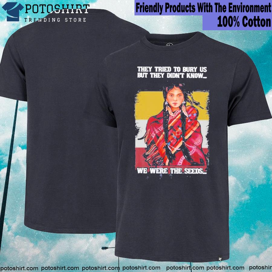 They Tried To Bury Us But They Didn't Know We Were The Seeds Native American Women Shirt