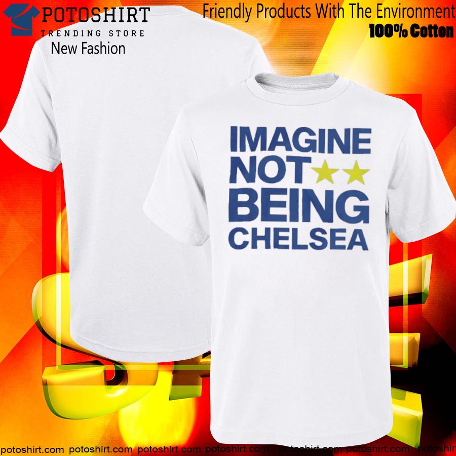 2023 Imagine not being chelsea shirt