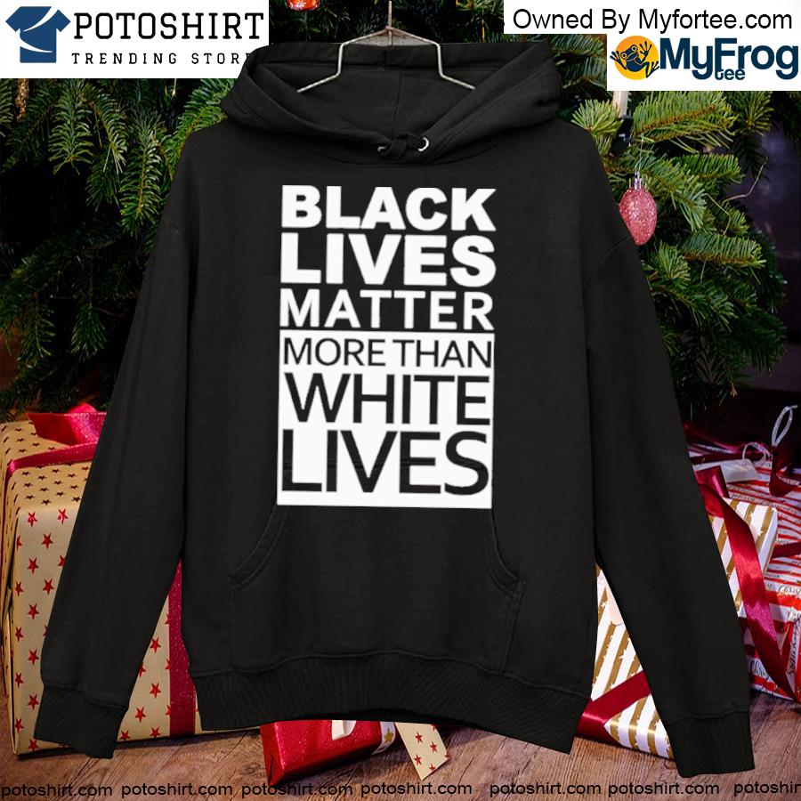 Black lives matter more than white lives T-s hoodie