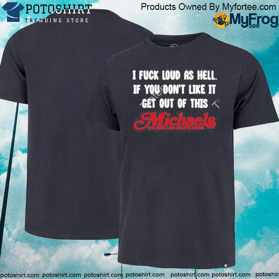 I fuck loud as hell if you don't like it get out of this michaels the arts and crafts store new T-shirt