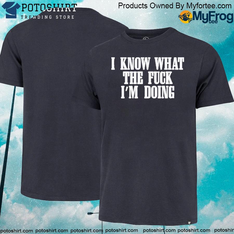 I know what the fuck I'm doing shirt