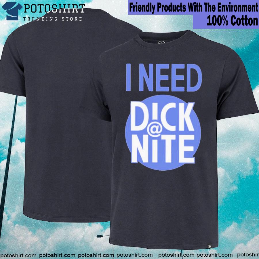 I need dick at night T-shirt