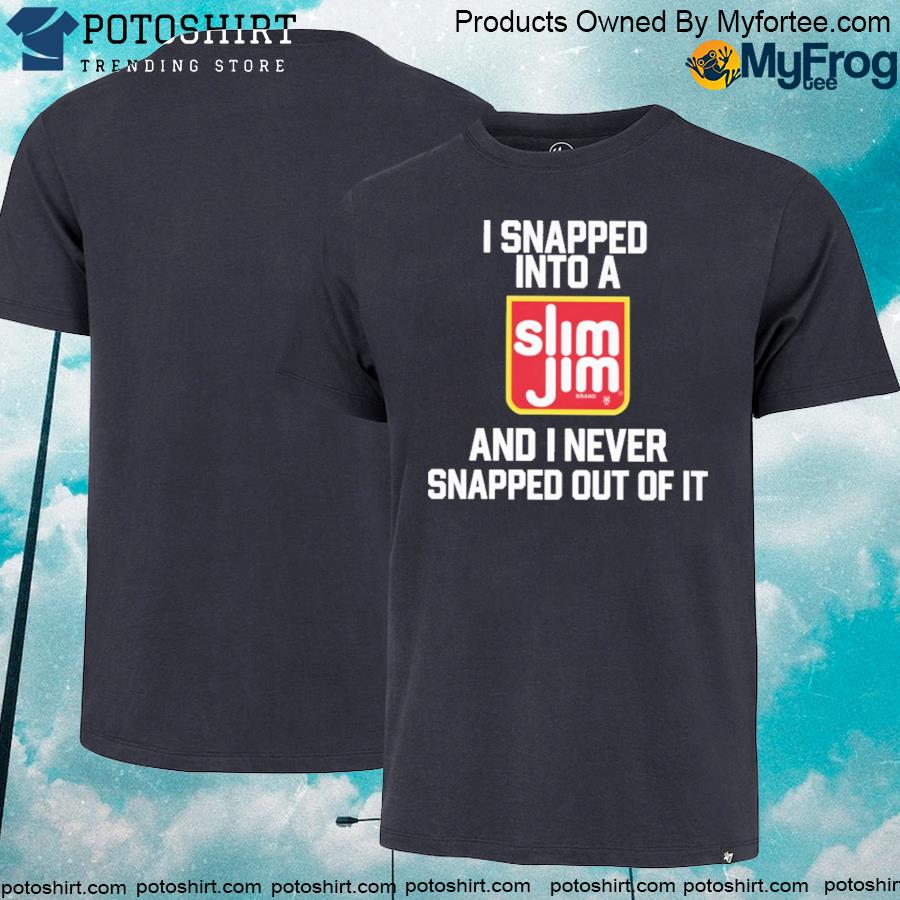 I snapped into a slim jim and I never snapped out of it shirt