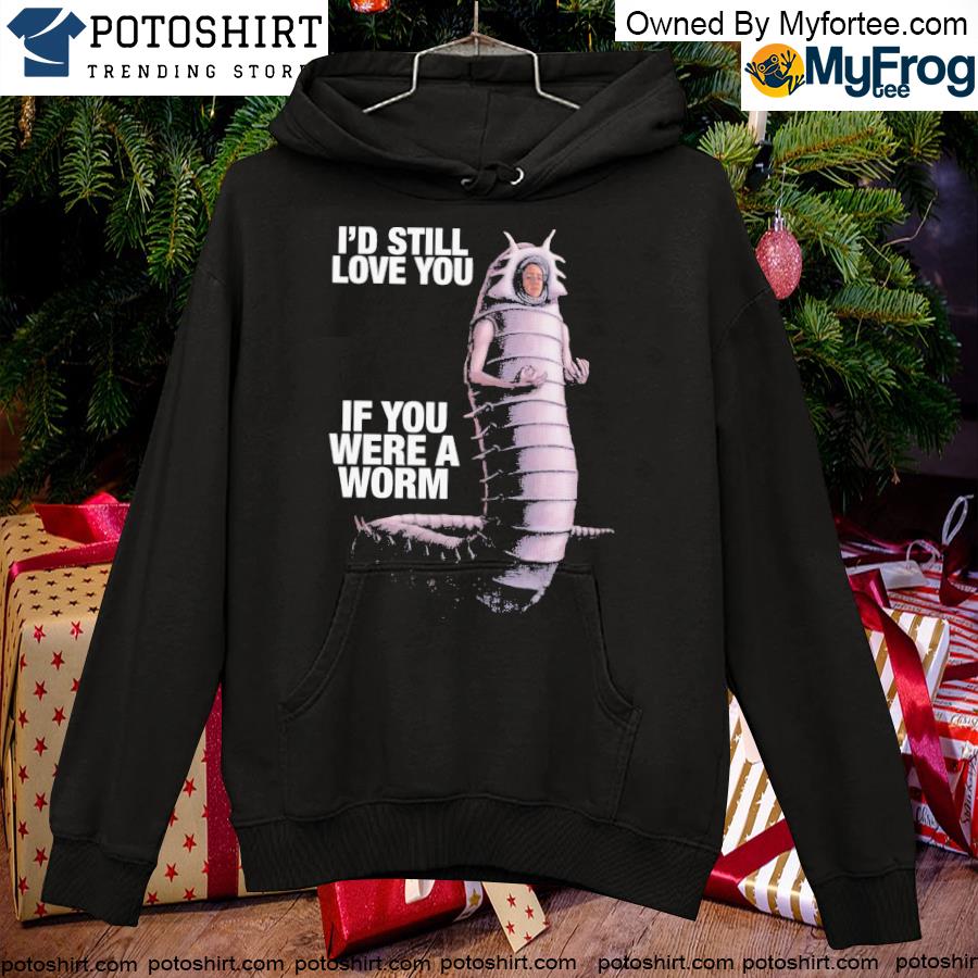 I’d Still Love You If You Were A Worm T-s hoodie