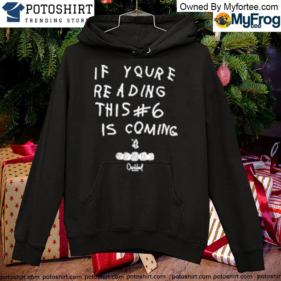 If you're reading this #6 is coming T-s hoodie