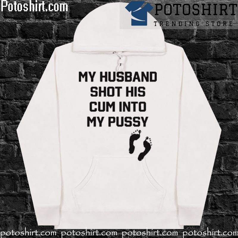 My husband shot his cum into my pussy T-s hoodiess