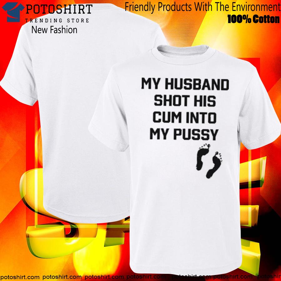 My husband shot his cum into my pussy T-shirt
