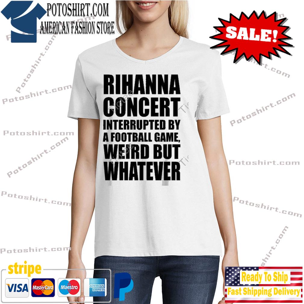 Rihanna Concert Interrupted By A Football Game Weird But Whatever Shirt -  High-Quality Printed Brand