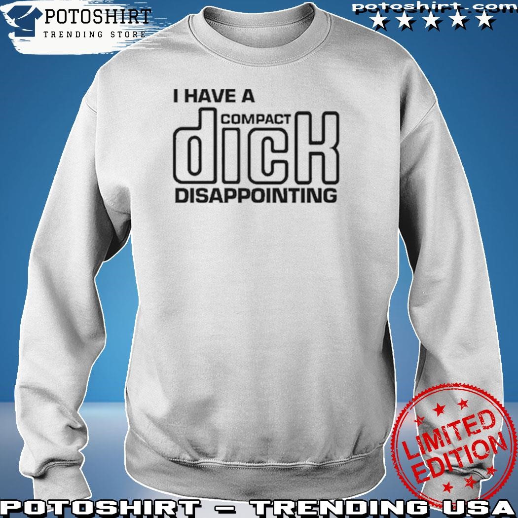 That go hard I have a compact dick disappointing shirt, hoodie