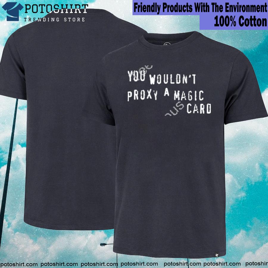 Cyrexianmana you wouldn't proxy a magic card shirt