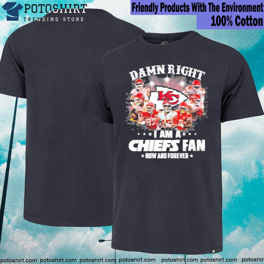 Damn Right I Am A Kansas City Chiefs Fan Now And Forever Unisex Shirt