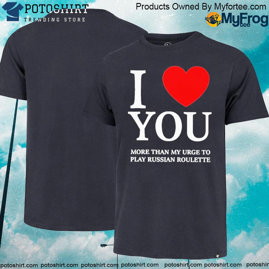 I love you more than my urge to play russian roulette T-shirt