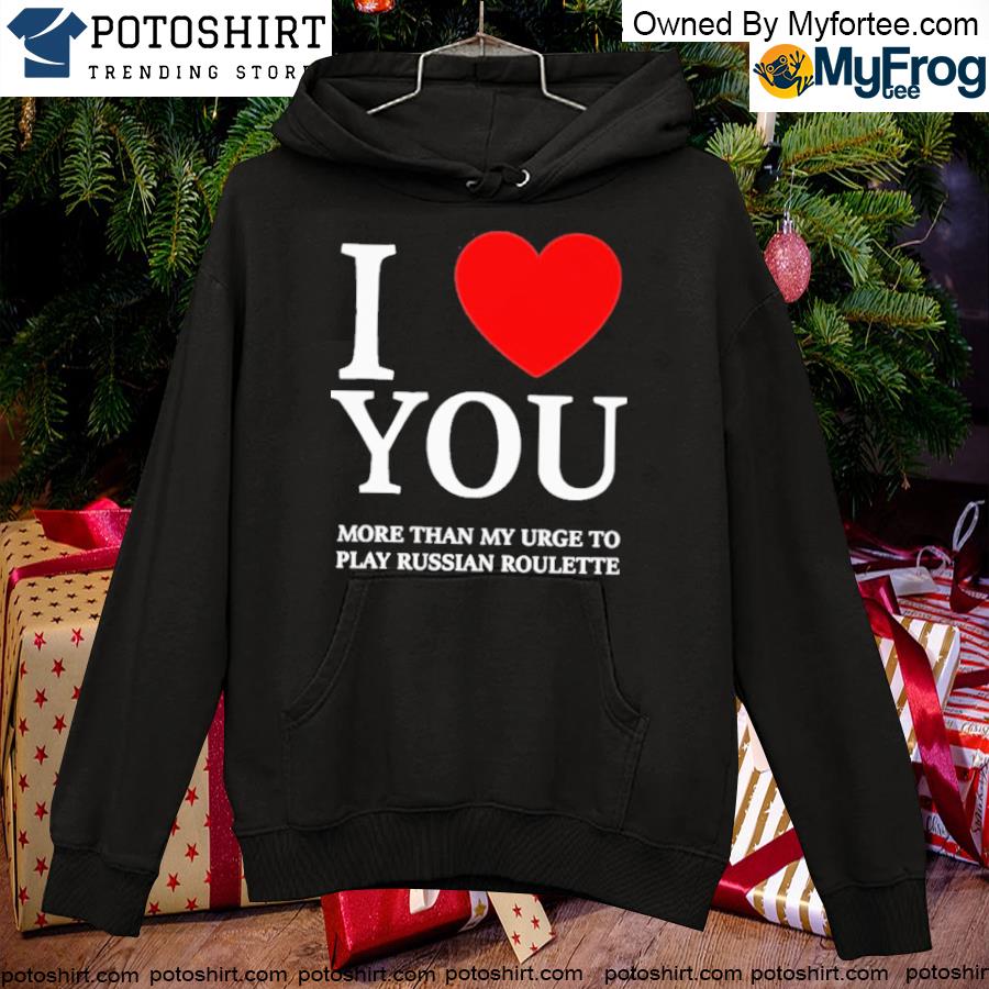 I love you more than my urge to play russian roulette T-s hoodie
