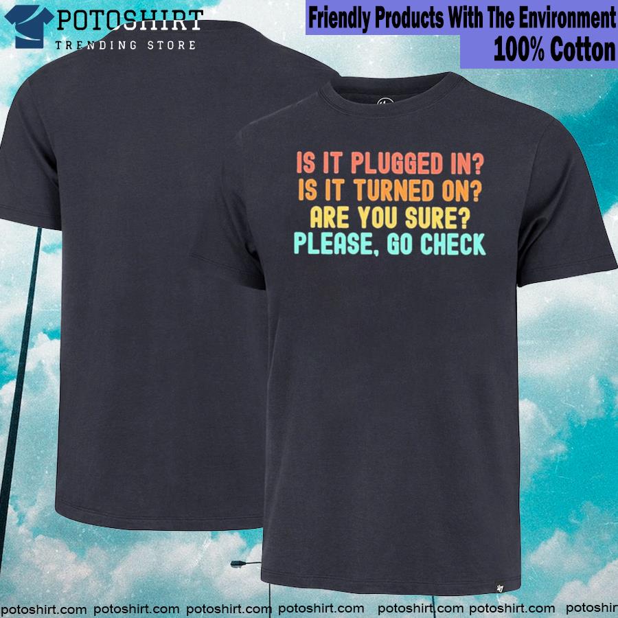 Is it plugged in is it turned on are you sure please go check T-shirt