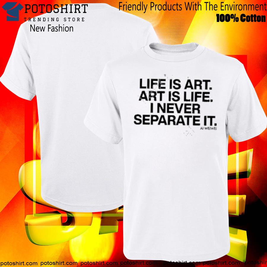 Life is art art is life I never separate it aI weiweI T-shirt