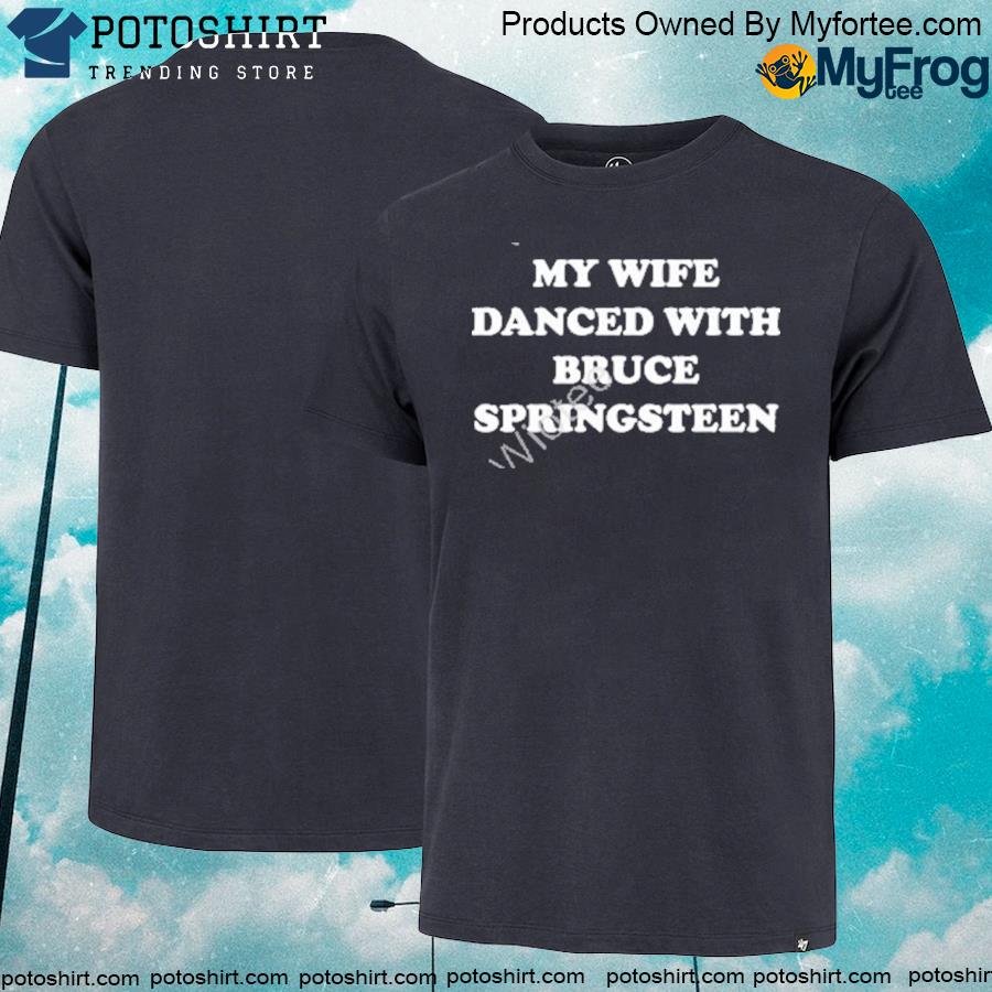 My wife danced with bruce springsteen T-shirt