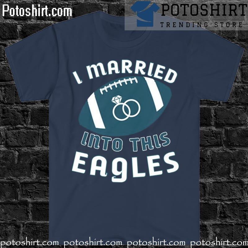 I Married Into This Eagles, Funny Football NFL Philadelphia Eagles Shirt -  Bring Your Ideas, Thoughts And Imaginations Into Reality Today