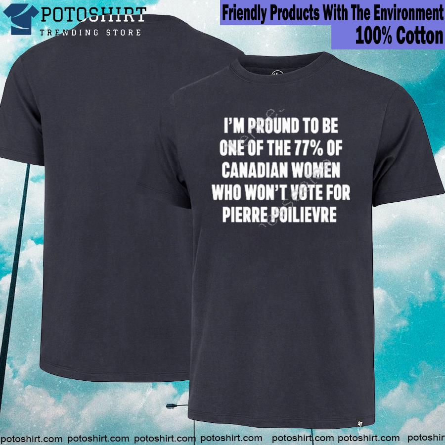 Official i'm proud to be one of the 77% of canadian women who won't vote for pierre poilievre T-shirt