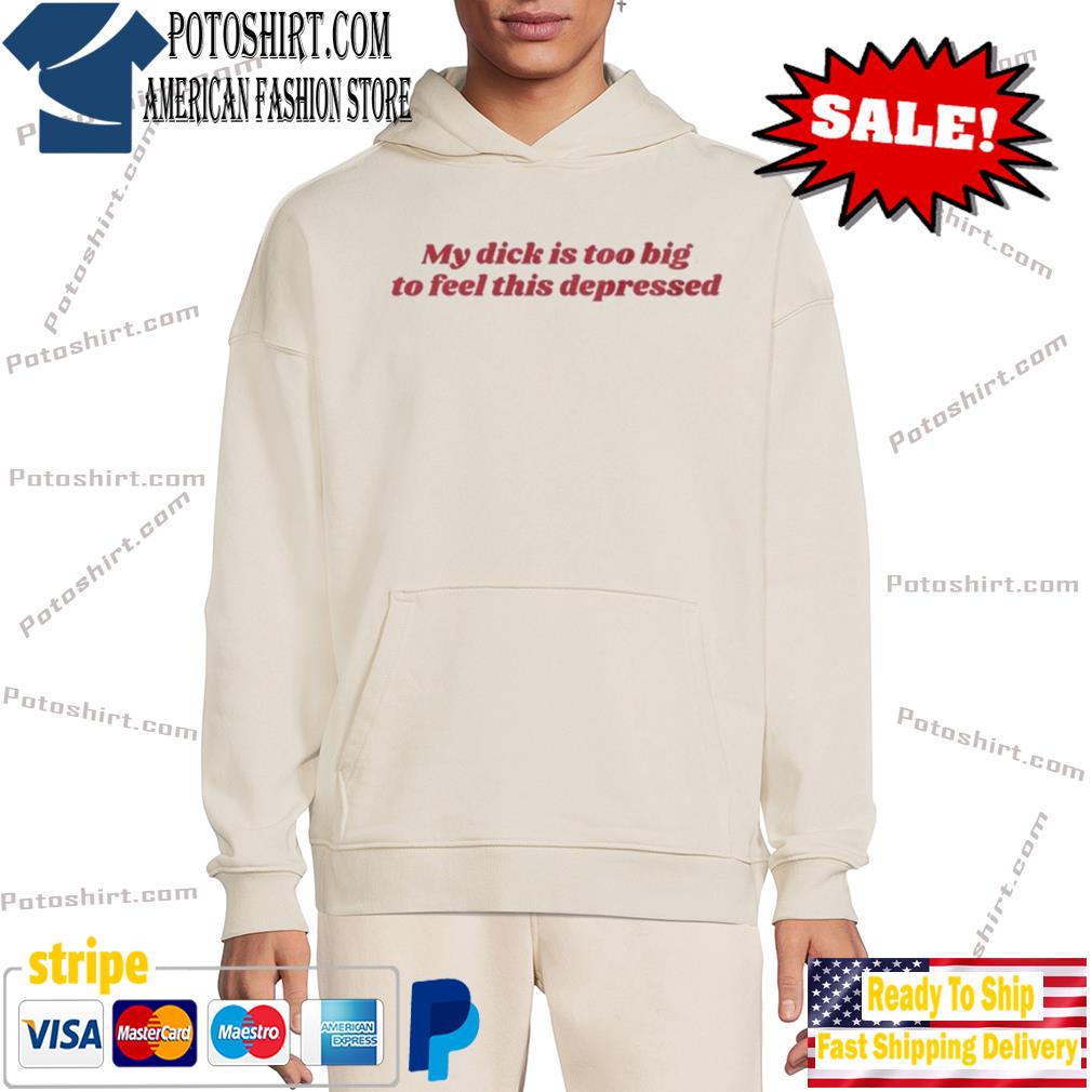 Official my dick is too big to feel this depressed shirt, hoodie, sweater,  long sleeve and tank top