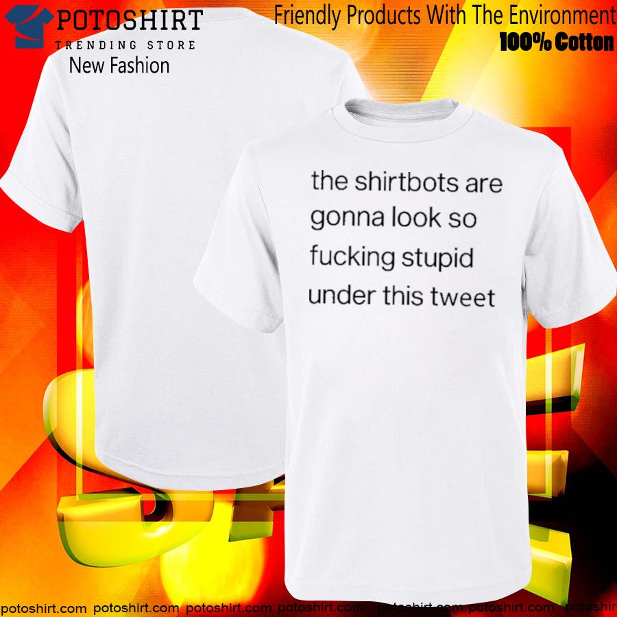 The Shirtbots Are Gonna Look So Fucking Stupid Under This Tweet