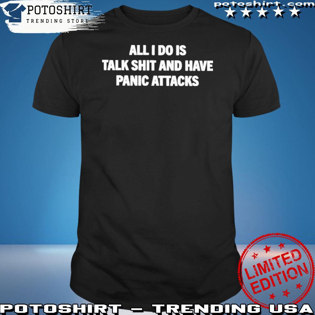 Official all I Do Is Talk Shit And Have Panic Attacks Shirt