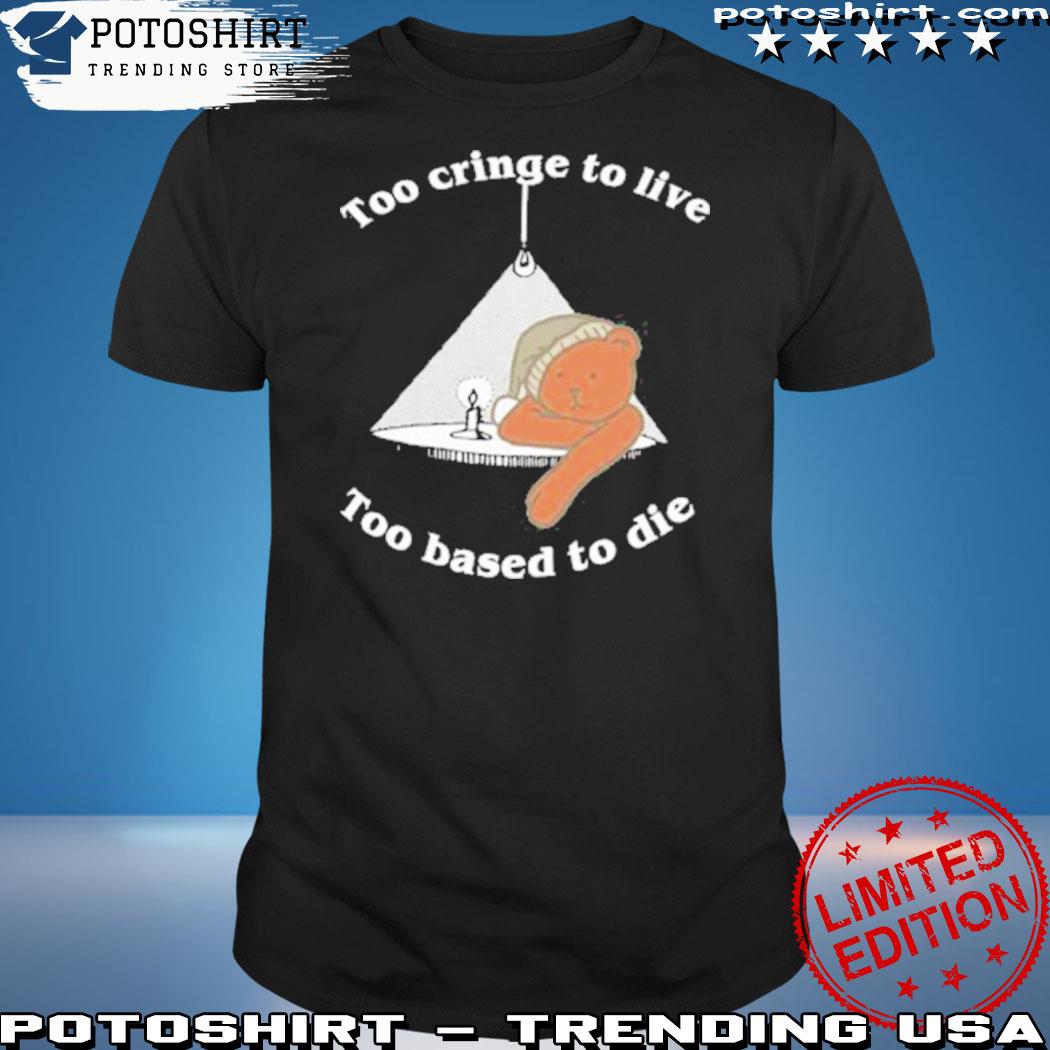 Official bear too cringe to live too based to die shirt