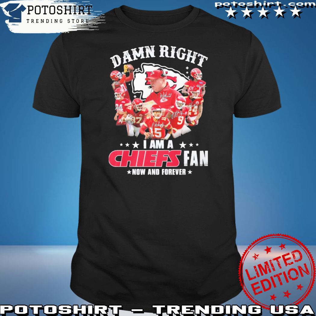 Damn Right I Am A Chiefs Fan Now And Forever Shirt