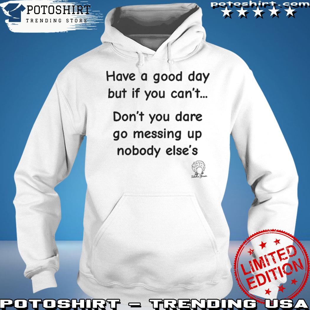 Official have A Good Day But If You Can’t Don’t You Dare Go Messing Up Nobody Else’s Shirt hoodie