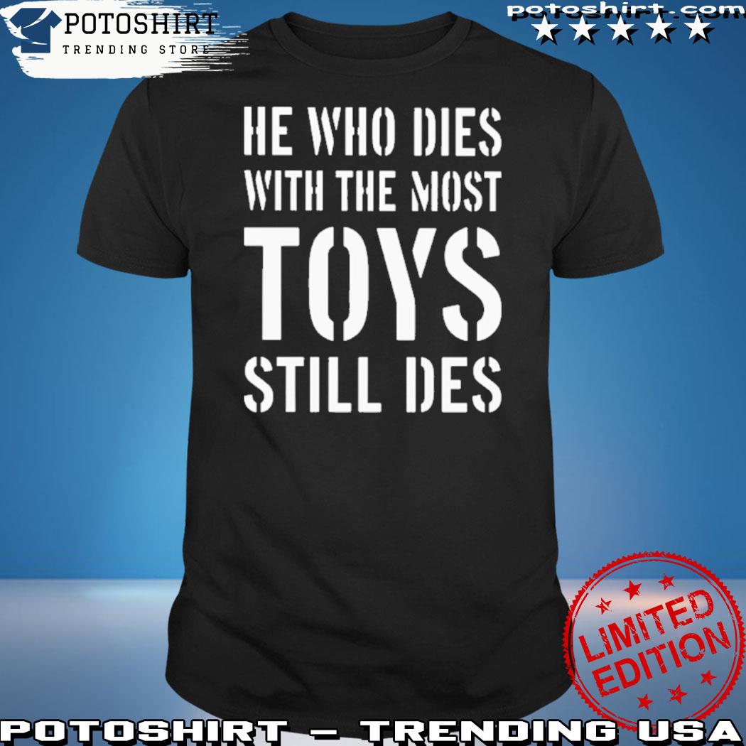 Official he Who Dies With The Most Toys Still Des Shirt