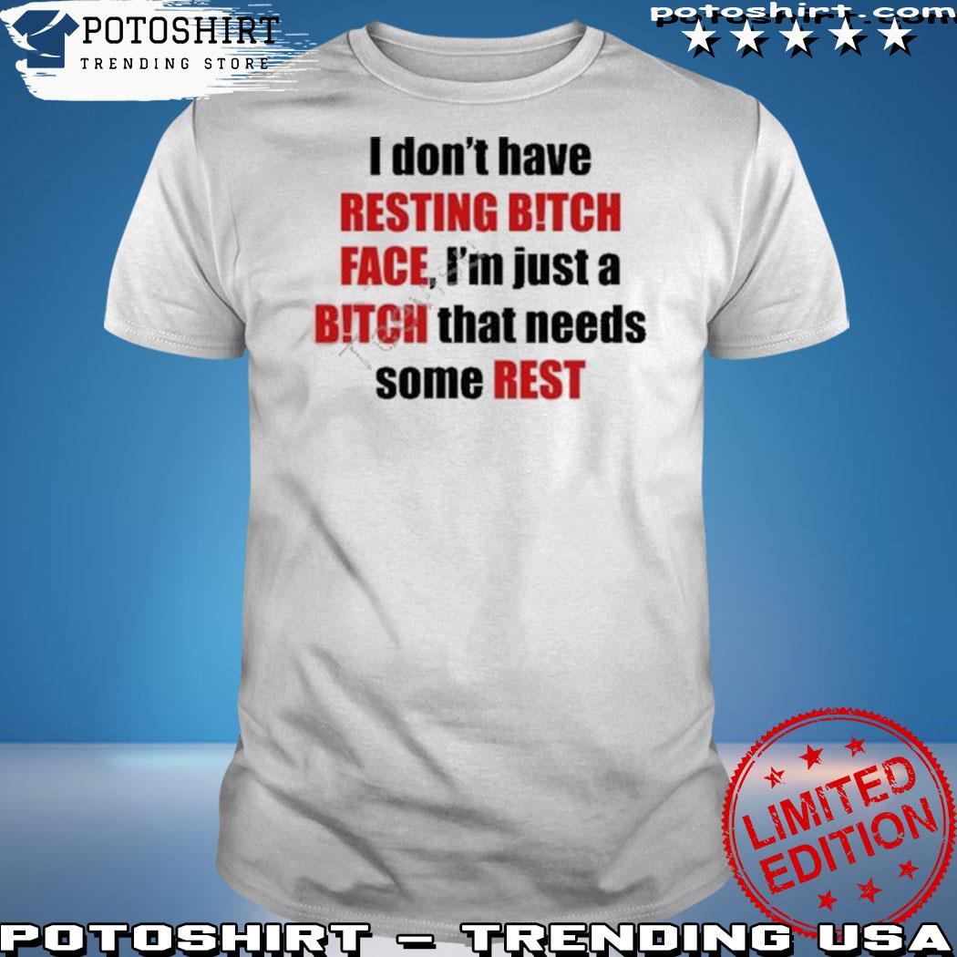 Official i Don’t Have Resting Bitch Face I’m Just A Bitch That Needs Some Rest Shirt
