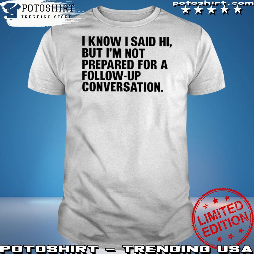 Official i Know I Said Hi But I’m Not Prepared For A Follow-Up Conversation Shirt