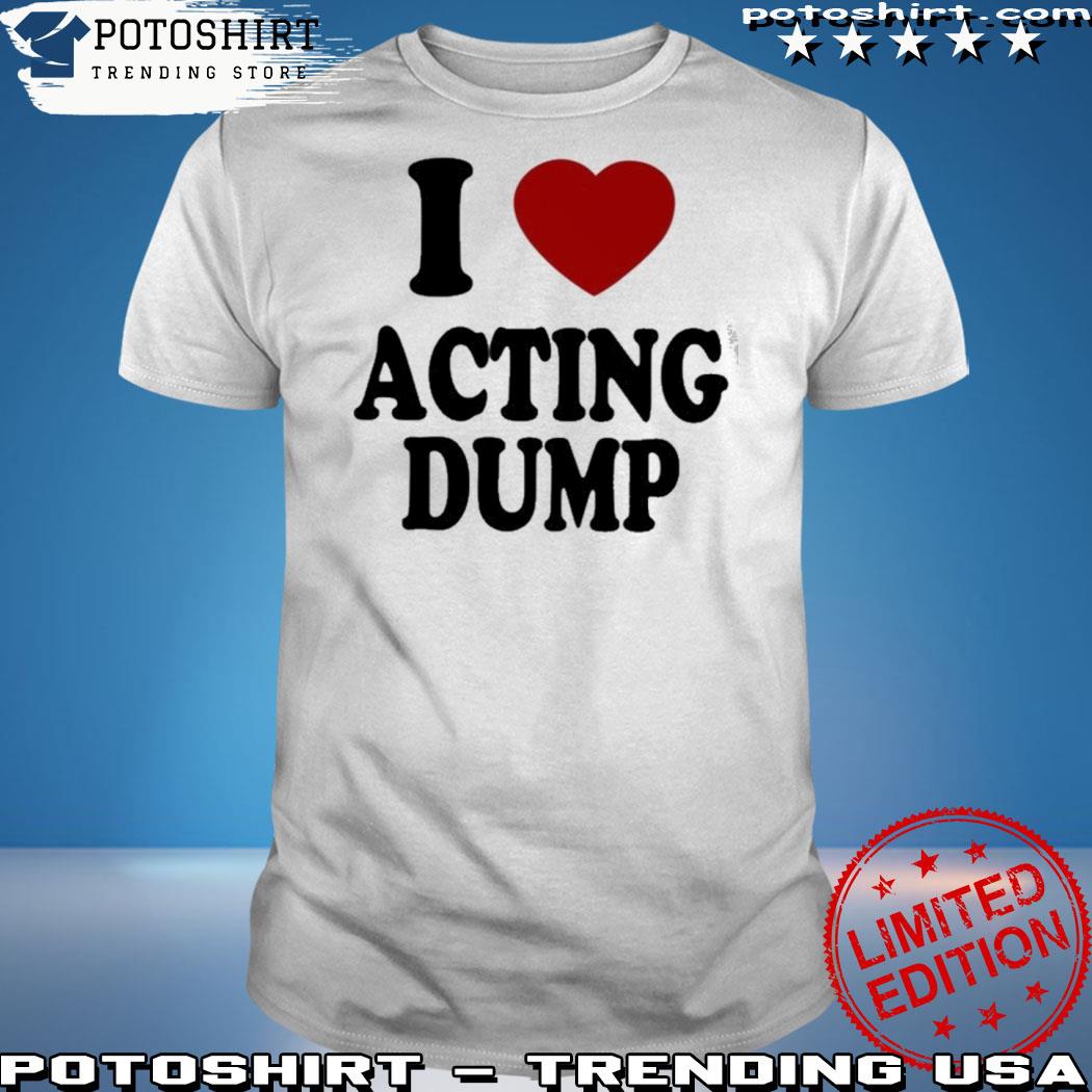 Official i love acting dump shirt