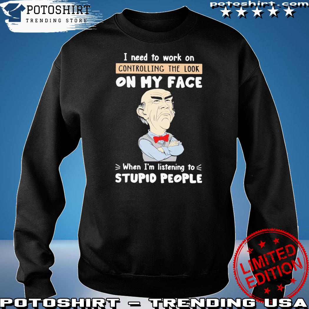 https://images.potoshirt.com/2023/03/official-i-need-to-work-on-controlling-the-look-on-my-face-when-im-listening-to-stupid-people-shirt-sweatshirt.jpg