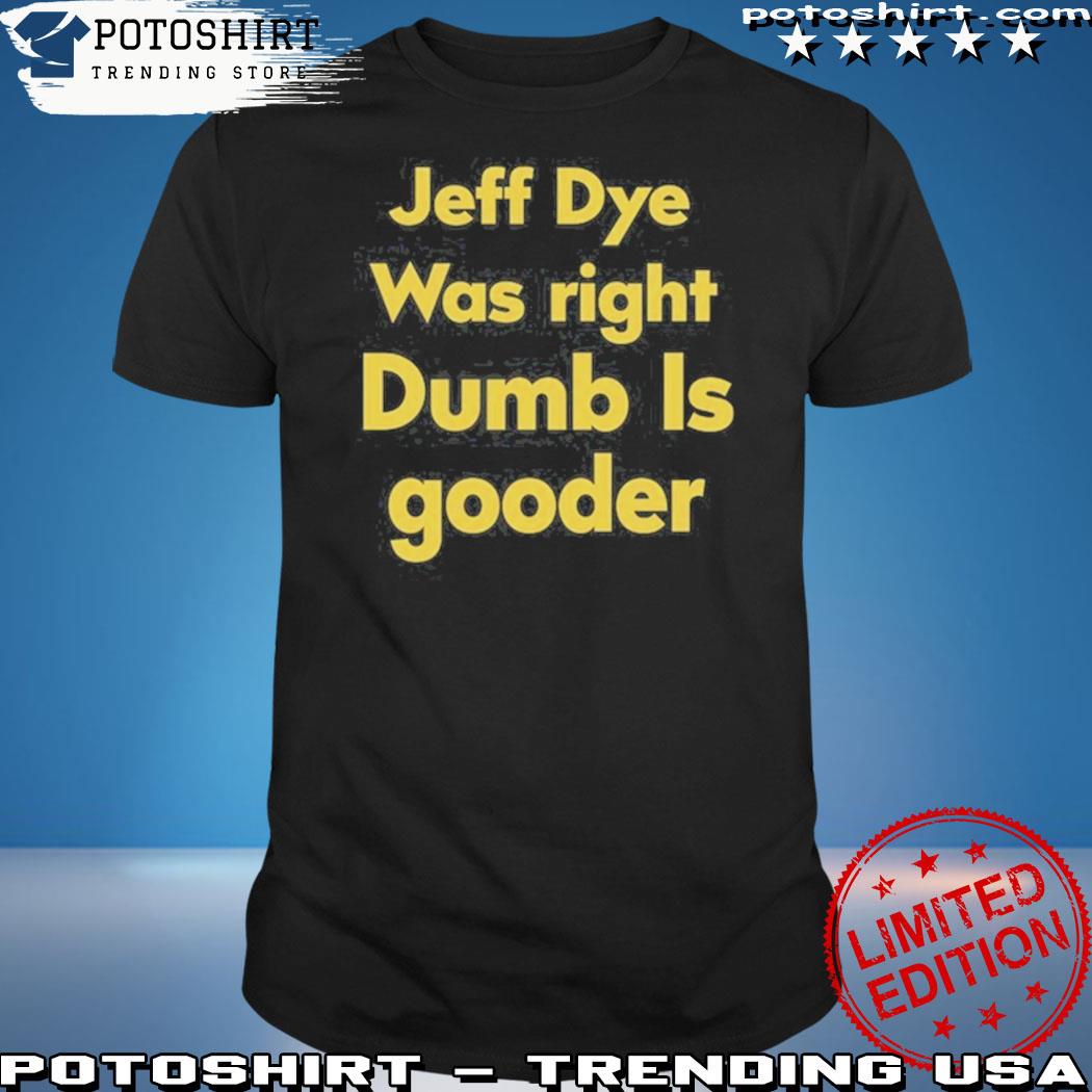 Official jeff dye was right dumb is gooder shirt