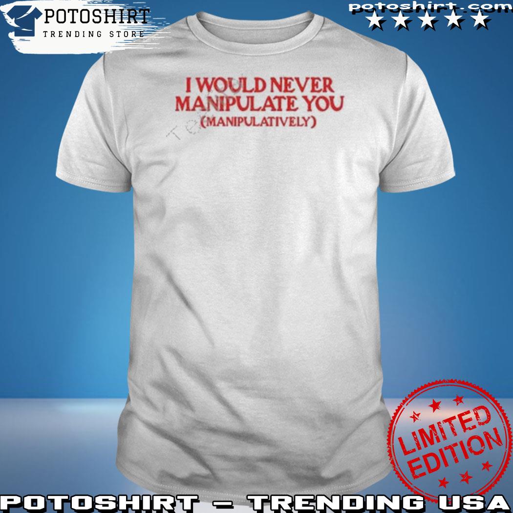 Official moximimI I would never manipulate you manipulatively shirt