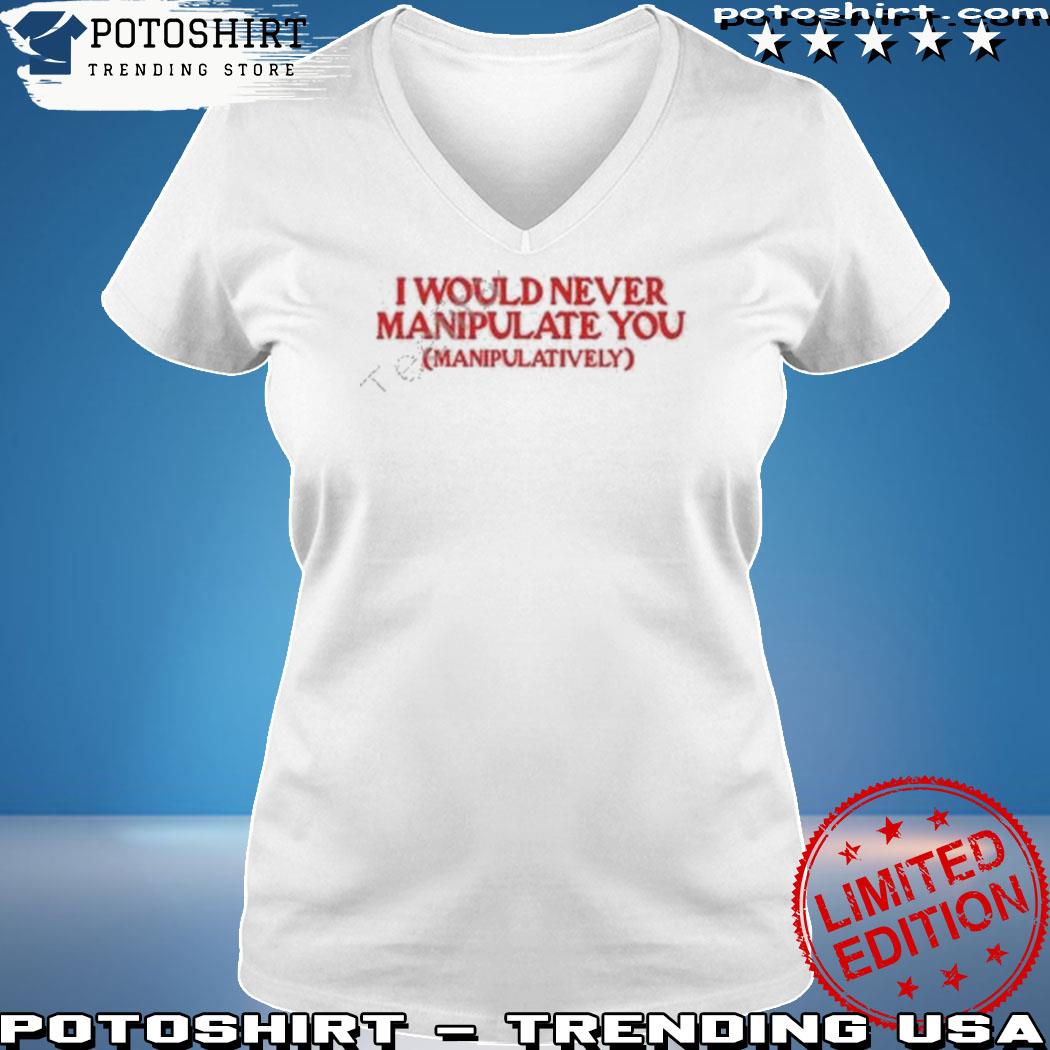 Official moximimI I would never manipulate you manipulatively s woman shirt