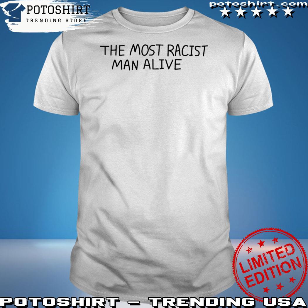Official the most racist man alive shirt