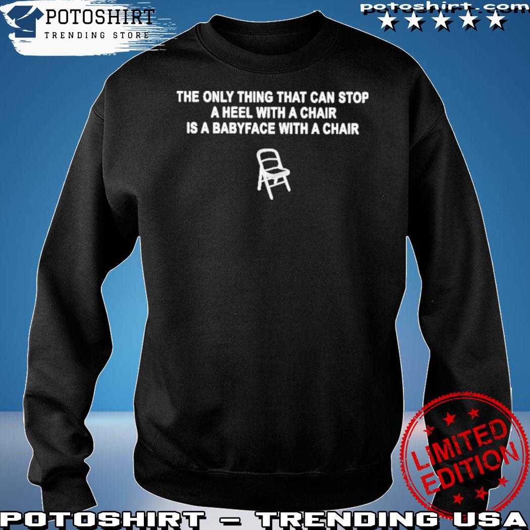 Official the only thing that can stop a heel with a chair is a babyface with a chair 2022 s sweatshirt