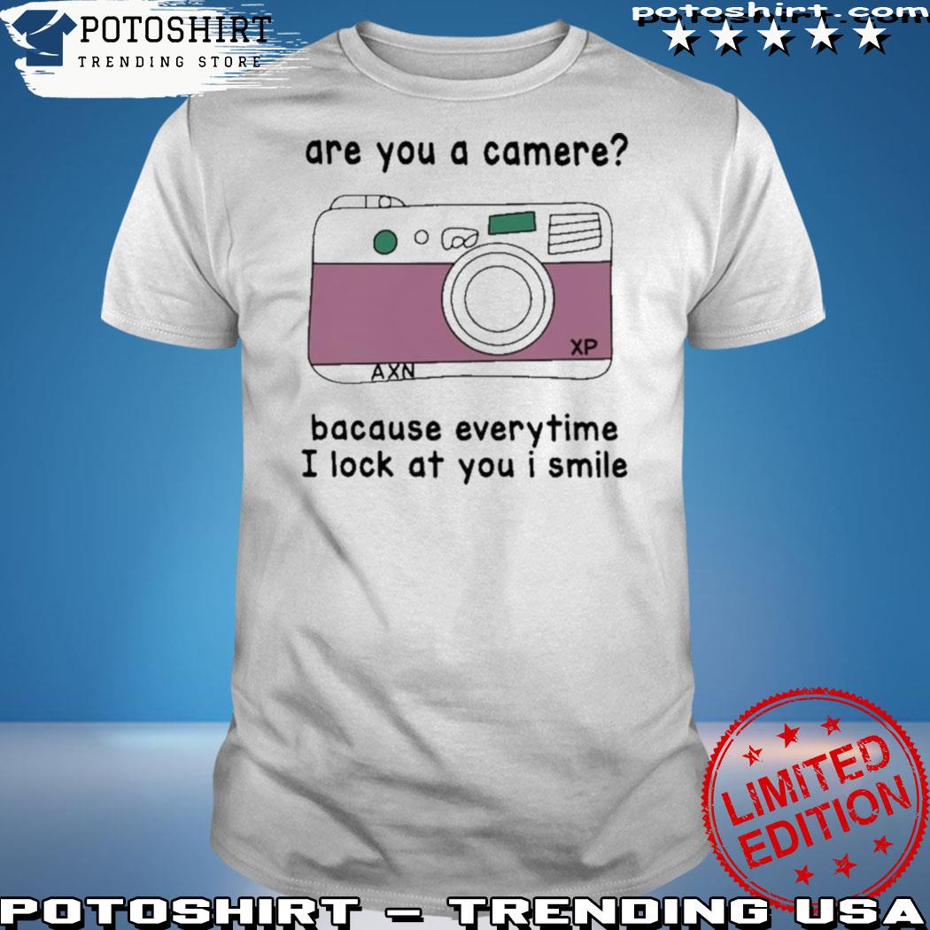 Official are you a camera because everytime I look at you I smile shirt
