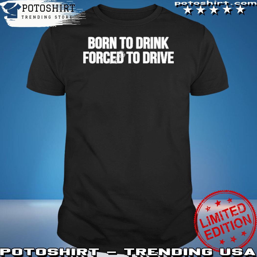 Official born to drink forced to drive 2023 shirt