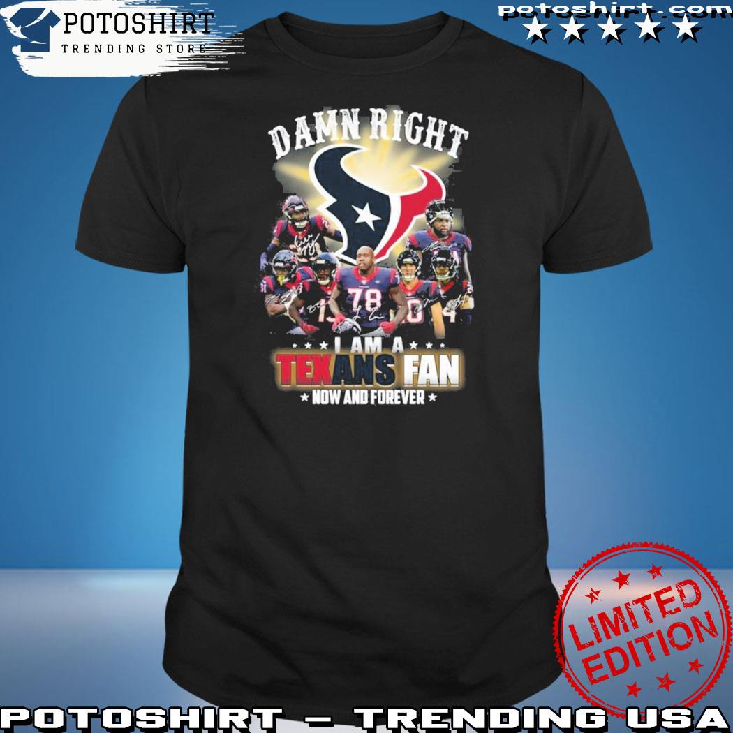 Official damn Right I Am A Texans Fan Now And Forever T-Shirt, hoodie,  sweater, long sleeve and tank top