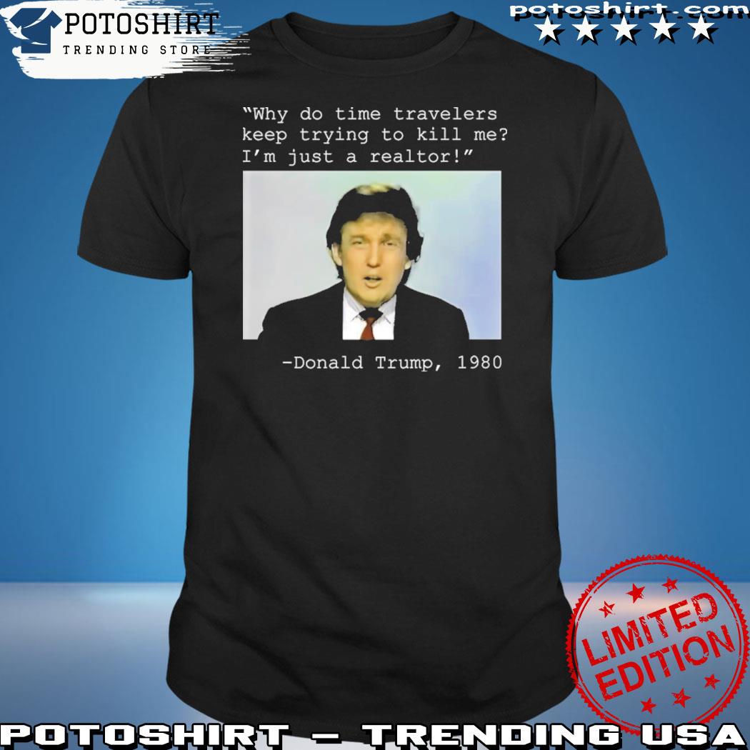 Official donald Trump 1980 why do time travelers keep trying to kill me I'm just a realtor shirt