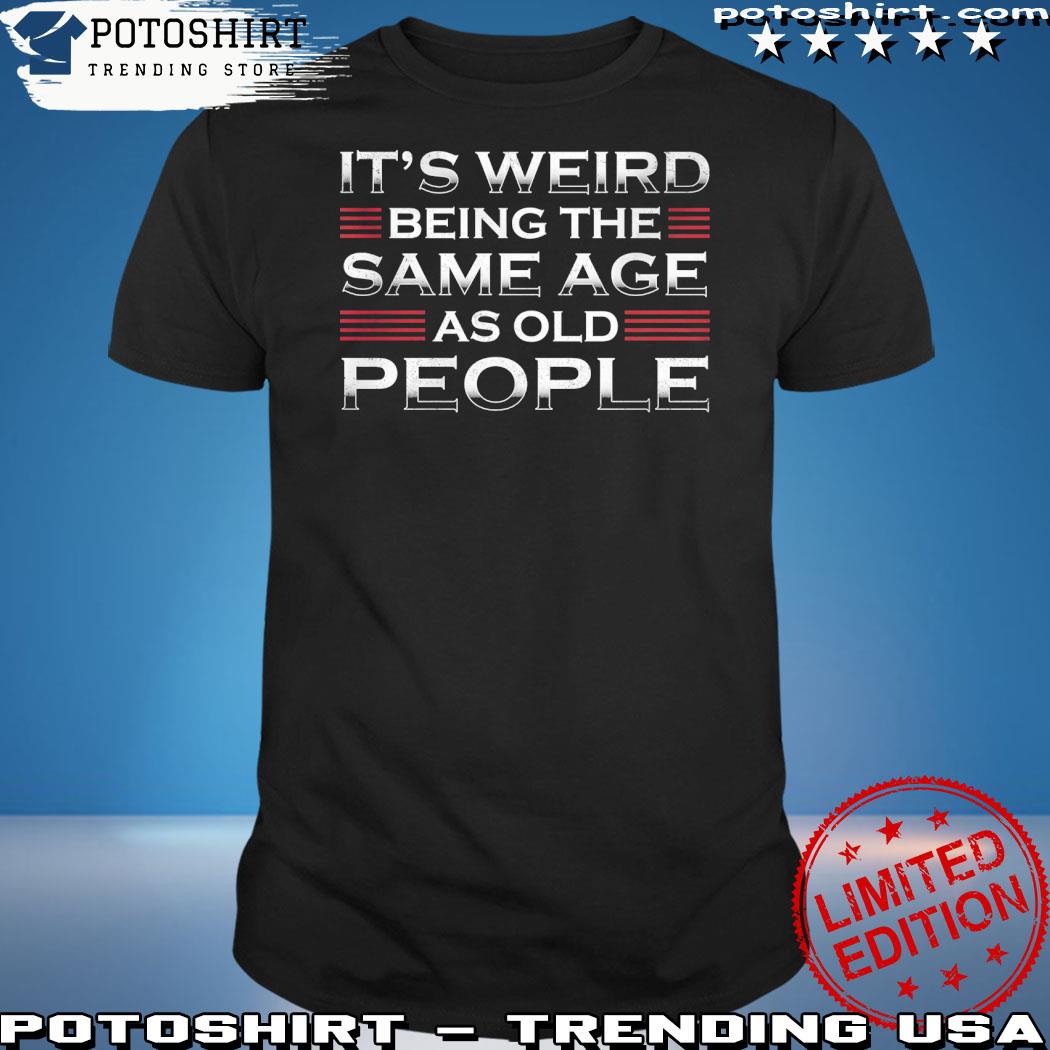 Official it's weird being the same age as old people shirt