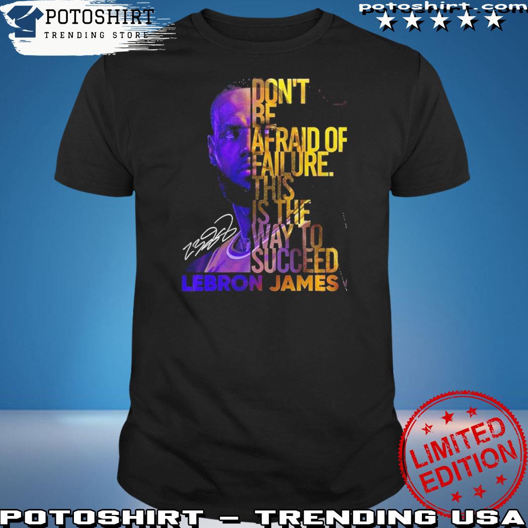 Official lebron James Don’t Be Afraid Of Failure This Is The Way To Succed Shirt