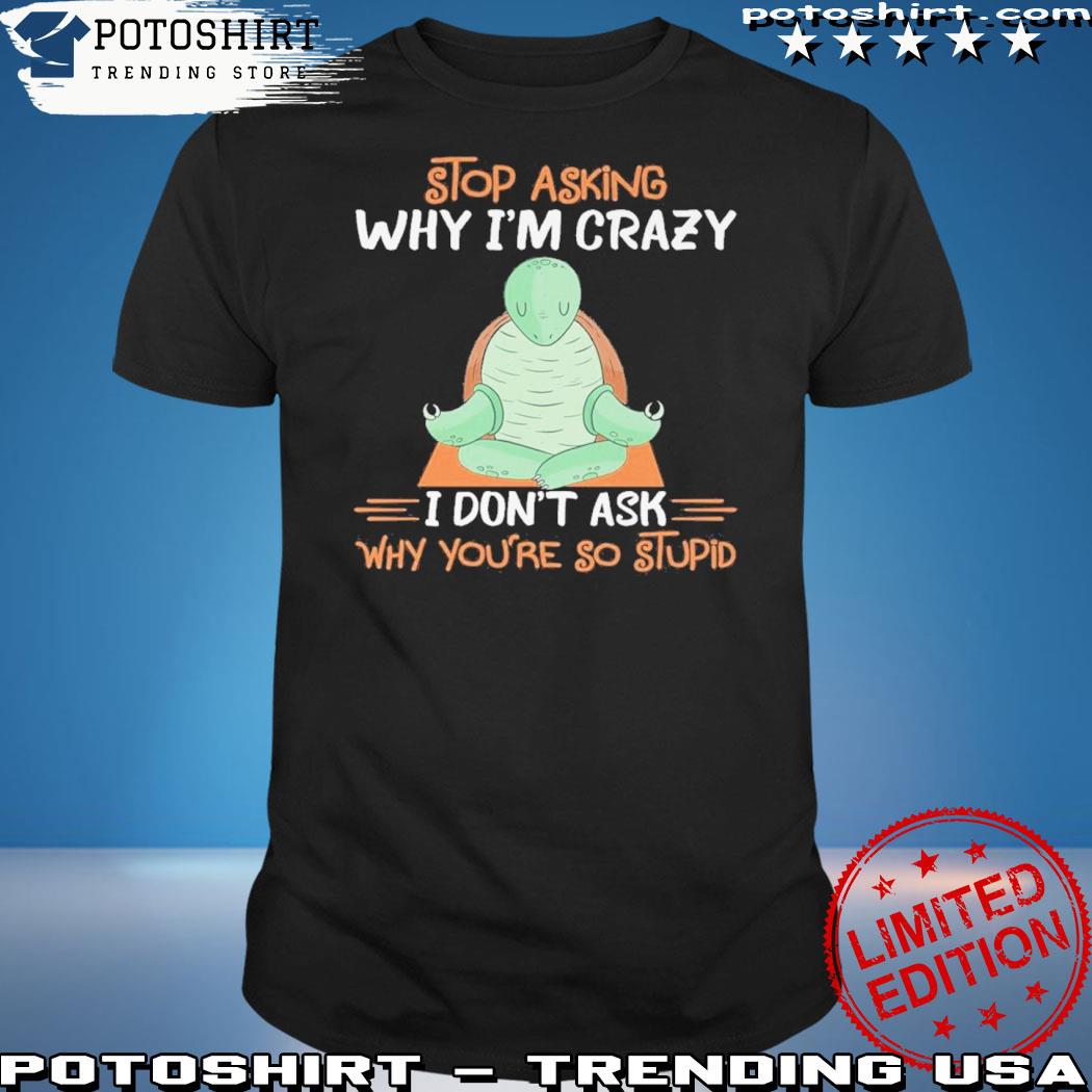 Official stop asking why I'm crazy I don't ask why you're so stupid shirt