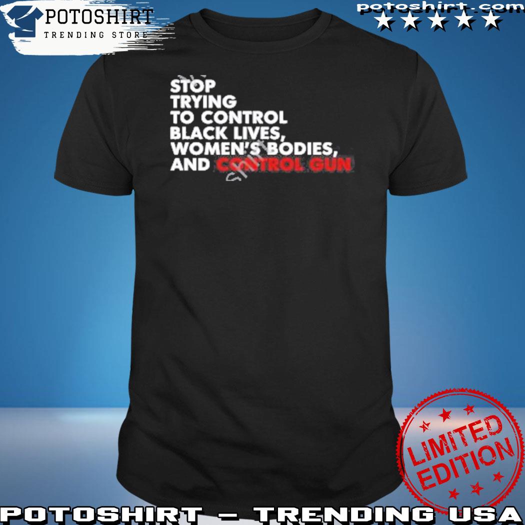 Official stop trying to control black lives women's bodies and control guns shirt