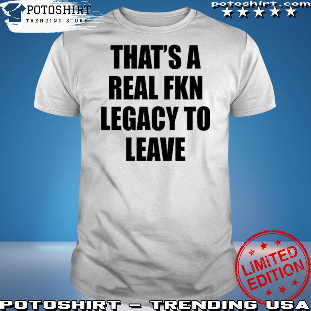 Official that's A Real Fkn Legacy To Leave Shirt