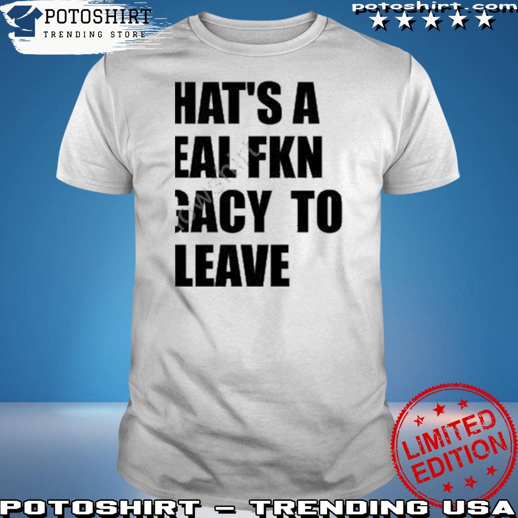 Official that's a real fkn legacy to shirt